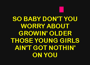 SO BABY DON'T YOU
WORRY ABOUT
GROWIN' OLDER

THOSEYOUNG GIRLS

AIN'T GOT NOTHIN'

ON YOU