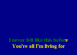 I never felt like this before
You're all I'm living for