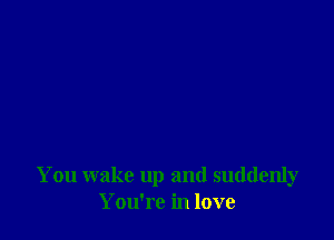 You wake up and suddenly
You're in love