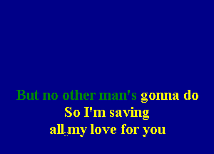 But no other man's gonna do
So I'm saving
all my love for you