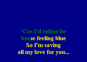 'Cos I'd rather be
home feeling blue
So I'm saving
all my love for you...