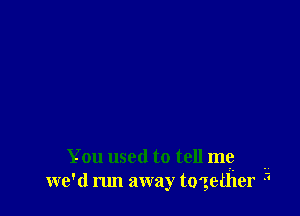 You used to tell me
we 'd run away together