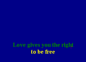 Love gives you the right
to be free