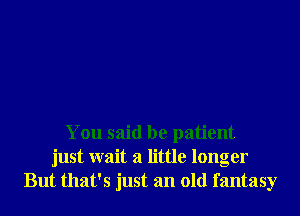 You said be patient
just wait a little longer
But that's just an old fantasy