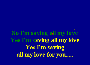 So I'm saving all my loye
Yes I'm saving all my ldve
Yes I'm saving
all my love for you .....