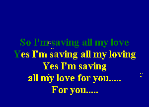 So I'migaving all my love
Yes I'm saving all my loving
Yes I'm saving
all my love for you .....
For you .....