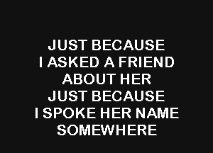 JUST BECAUSE
IASKED A FRIEND
ABOUT HER
JUST BECAUSE
ISPOKE HER NAME

SOMEWHERE l