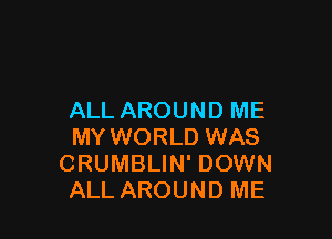 ALL AROUND ME

MY WORLD WAS
CRUMBLIN' DOWN
ALL AROUND ME