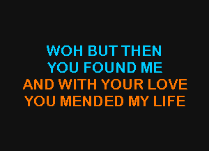 WOH BUT THEN
YOU FOUND ME
AND WITH YOUR LOVE
YOU MENDED MY LIFE