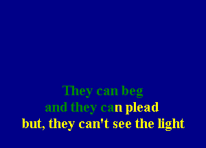 They can beg
and they can plead
but, they can't see the light