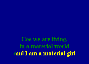 Cos we are living,
in a material world
and I am a material girl