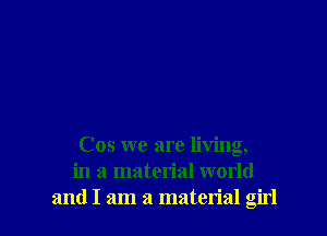 Cos we are living,
in a material world
and I am a material girl