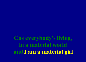 Cos everybody's living,
in a material world

and I am a material girl I