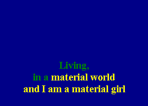 Living,
in a material world
and I am a material girl
