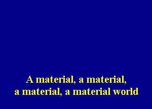 A material, a material,
a material, a material world