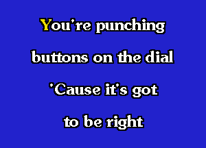 You're punching

buttons on the dial
'Cause it's got

to be right
