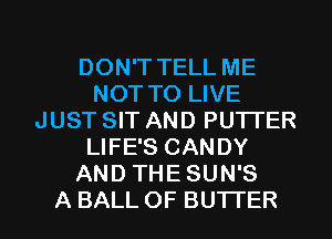 DON'T TELL ME
NOT TO LIVE
JUST SIT AND PUTI'ER
LIFE'S CANDY
AND THE SUN'S

A BALL OF BUTTER l