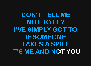 DON'T TELL ME
NOT TO FLY
I'VE SIMPLY GOT TO
IF SOMEONE
TAKES ASPILL
IT'S ME AND NOT YOU