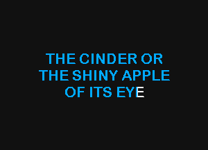 THECINDER OR

THE SHINY APPLE
OF ITS EYE