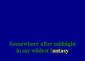 Somewhere after midnight

in my wildest fantasy l