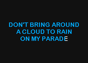 DON'T BRING AROUND

A CLOUD TO RAIN
ON MY PARADE