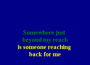 Somewhere just
beyond my reach
is someone reaching
back for me