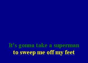 It's gonna take a superman
to sweep me off my feet