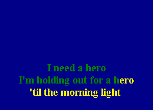 I need a hero
I'm holding out for a hero
'til the morning light
