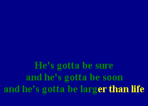 He's gotta be sure
and he's gotta be soon
and he's gotta be larger than life