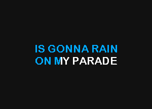 IS GONNA RAIN

ON MY PARADE