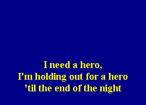 I need a hero,
I'm holding out for a hero
'til the end of the night