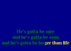 He's gotta be sure
and he's gotta be soon
and he's gotta be larger than life