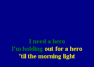 I need a hero
I'm holding out for a hero
'til the morning light