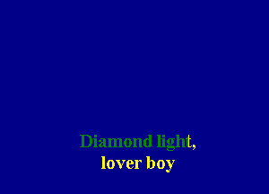 Diamond light,
lover boy