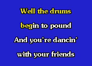 Well the drums

begin to pound

And you're dancin'

with your friends