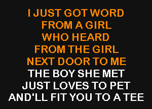 IJUST GOT WORD
FROM AGIRL
WHO HEARD

FROM THEGIRL

NEXT DOOR TO ME

THE BOY SHE MET

JUST LOVES T0 PET
AND'LL FIT YOU TO ATEE