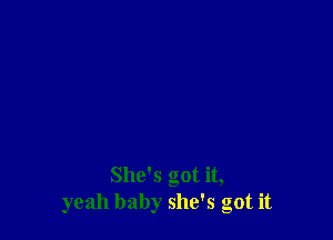 She's got it,
yeah baby she's got it