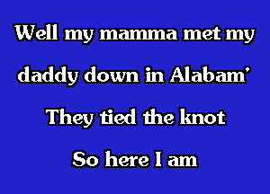 Well my mamma met my
daddy down in Alabam'
They tied the knot

So here I am