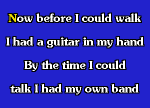 Now before I could walk
I had a guitar in my hand
By the time I could

talk I had my own band