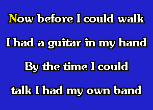 Now before I could walk
I had a guitar in my hand
By the time I could

talk I had my own band