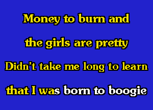 Money to burn and
the girls are pretty

Didn't take me long to learn

that I was born to boogie