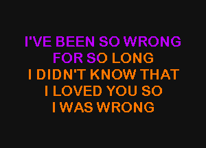 OR SO LONG

IDIDN'T KNOW THAT
ILOVED YOU SO
IWAS WRONG
