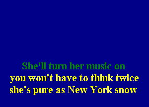 She'll turn her music on
you won't have to think twice
she's pure as N ew York snowr