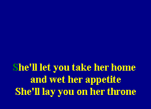 She'll let you take her home
and wet her appetite
She'll lay you on her throne
