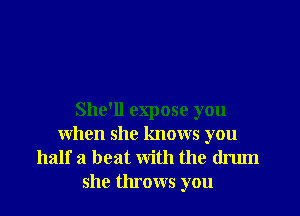 She'll expose you
when she knows you
half a beat with the drum
she throws you