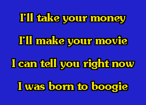 I'll take your money
I'll make your movie
I can tell you right now

I was born to boogie