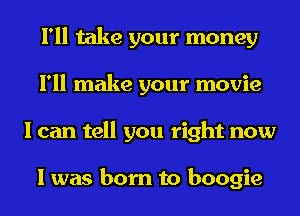 I'll take your money
I'll make your movie
I can tell you right now

I was born to boogie