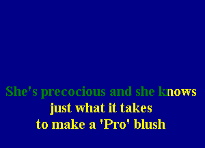 She's precocious and she knows
just What it takes
to make a 'Pro' blush