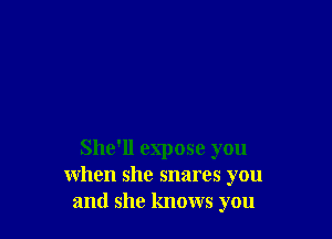 She'll expose you
when she snares you
and she knows you
