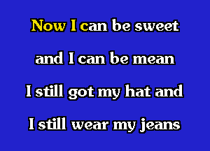 Now I can be sweet
and I can be mean
I 51111 got my hat and

Istill wear my jeans